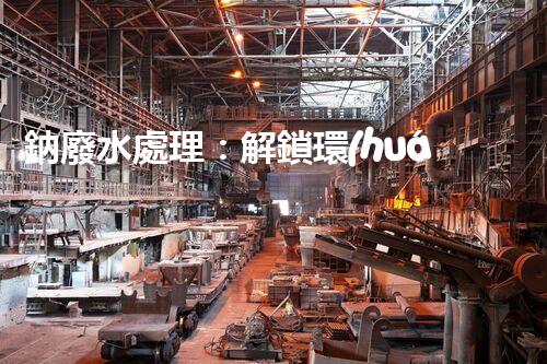 鈉廢水處理：解鎖環(huán)境保護(hù)新方案！